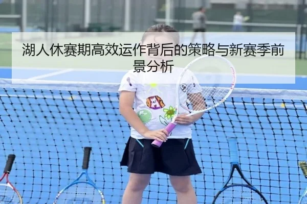 湖人休赛期高效运作背后的策略与新赛季前景分析 - SANYI