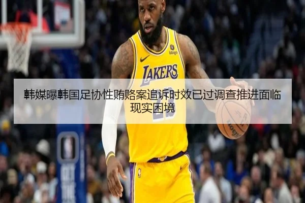 韩媒曝韩国足协性贿赂案追诉时效已过调查推进面临现实困境 - SANYI