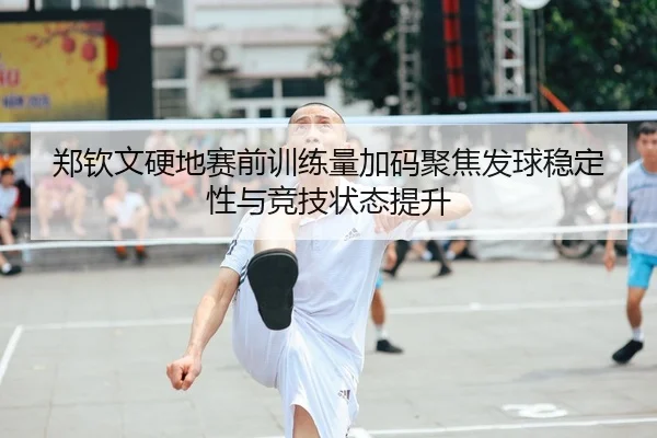 郑钦文硬地赛前训练量加码聚焦发球稳定性与竞技状态提升 - SANYI