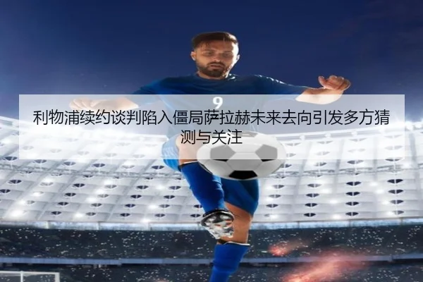 利物浦续约谈判陷入僵局萨拉赫未来去向引发多方猜测与关注 - SANYI